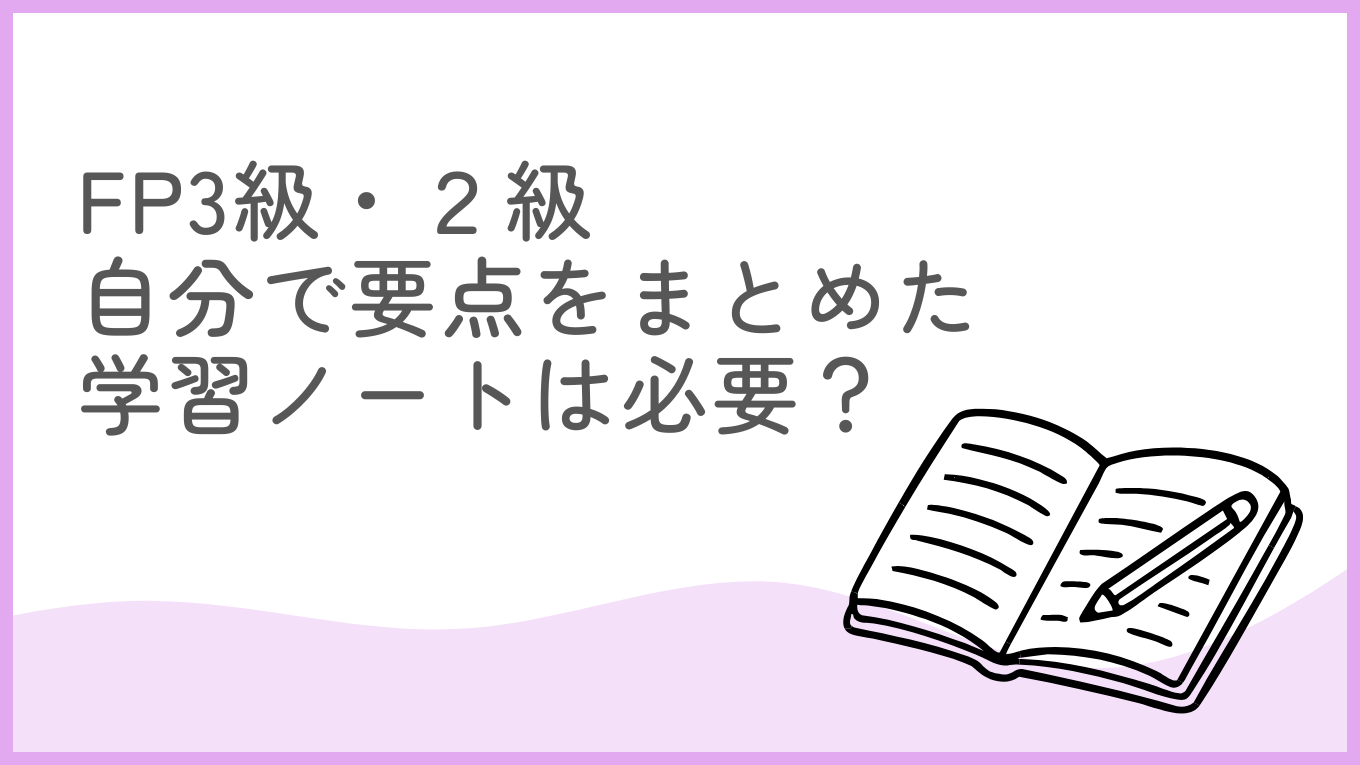 【独学】FP3級・2級の試験勉強、自分で要点をまとめた学習ノートは必要？【体験談】